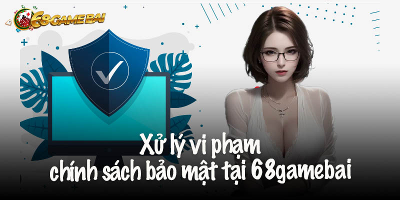 Xử lý vi phạm chính sách bảo mật tại 68gamebai