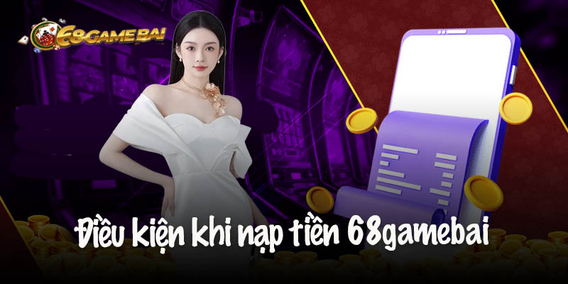 Những điều kiện khi nạp tiền 68gamebai cần nắm