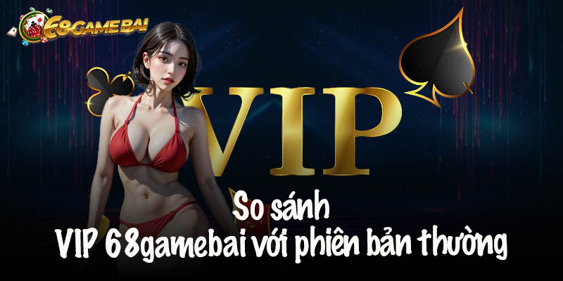 So sánh VIP 68gamebai với phiên bản thường